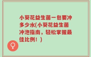 小葵花益生菌一包要冲多少水(小葵花益生菌冲泡指南，轻松掌握最佳比例！)
