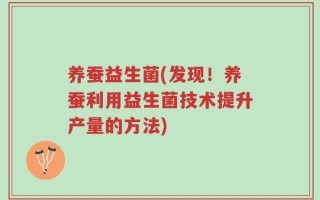养蚕益生菌(发现！养蚕利用益生菌技术提升产量的方法)