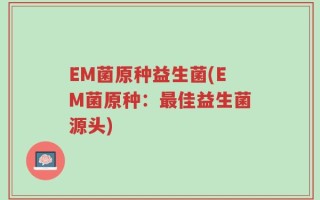 EM菌原种益生菌(EM菌原种：最佳益生菌源头)