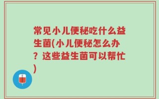 常见小儿便秘吃什么益生菌(小儿便秘怎么办？这些益生菌可以帮忙)