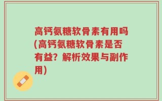 高钙氨糖软骨素有用吗(高钙氨糖软骨素是否有益？解析效果与副作用)