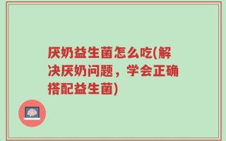 厌奶益生菌怎么吃(解决厌奶问题，学会正确搭配益生菌)