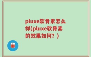 pluxe软骨素怎么样(pluxe软骨素的效果如何？)