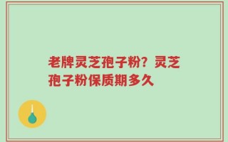 老牌灵芝孢子粉？灵芝孢子粉保质期多久