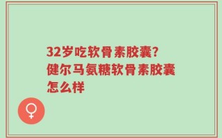 32岁吃软骨素胶囊？健尔马氨糖软骨素胶囊怎么样