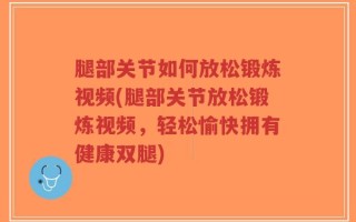 腿部关节如何放松锻炼视频(腿部关节放松锻炼视频，轻松愉快拥有健康双腿)
