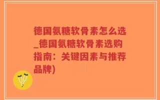 德国氨糖软骨素怎么选_德国氨糖软骨素选购指南：关键因素与推荐品牌)