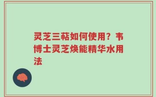 灵芝三萜如何使用？韦博士灵芝焕能精华水用法