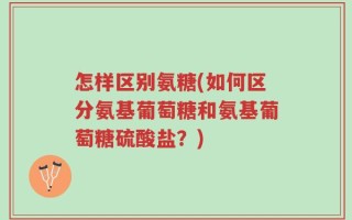 怎样区别氨糖(如何区分氨基葡萄糖和氨基葡萄糖硫酸盐？)