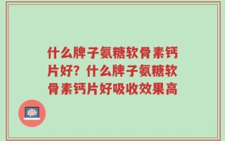 什么牌子氨糖软骨素钙片好？什么牌子氨糖软骨素钙片好吸收效果高