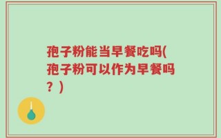 孢子粉能当早餐吃吗(孢子粉可以作为早餐吗？)