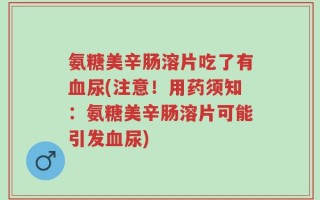 氨糖美辛肠溶片吃了有血尿(注意！用药须知：氨糖美辛肠溶片可能引发血尿)