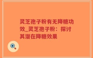 灵芝孢子粉有无降糖功效_灵芝孢子粉：探讨其潜在降糖效果
