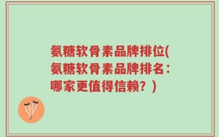 氨糖软骨素品牌排位(氨糖软骨素品牌排名：哪家更值得信赖？)
