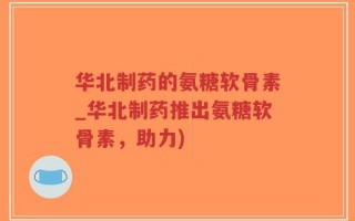 华北制药的氨糖软骨素_华北制药推出氨糖软骨素，助力)