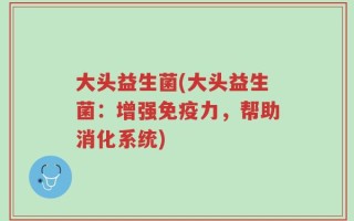 大头益生菌(大头益生菌：增强免疫力，帮助消化系统)
