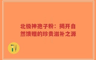 北极神孢子粉：揭开自然馈赠的珍贵滋补之源