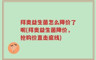 拜奥益生菌怎么降价了呢(拜奥益生菌降价，抢购价直击底线)
