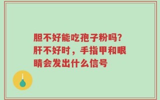 胆不好能吃孢子粉吗？肝不好时，手指甲和眼睛会发出什么信号