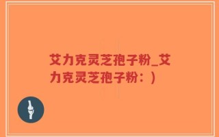 艾力克灵芝孢子粉_艾力克灵芝孢子粉：)