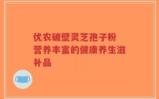 优农破壁灵芝孢子粉 营养丰富的健康养生滋补品