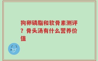 狗卵磷脂和软骨素测评？骨头汤有什么营养价值