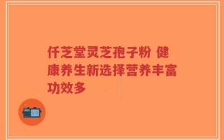 仟芝堂灵芝孢子粉 健康养生新选择营养丰富功效多