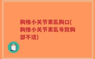 胸椎小关节紊乱胸口(胸椎小关节紊乱导致胸部不适)
