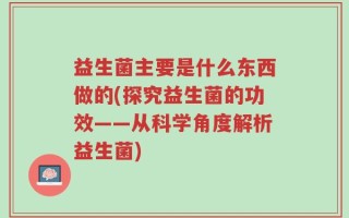 益生菌主要是什么东西做的(探究益生菌的功效——从科学角度解析益生菌)