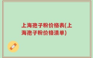 上海孢子粉价格表(上海孢子粉价格清单)
