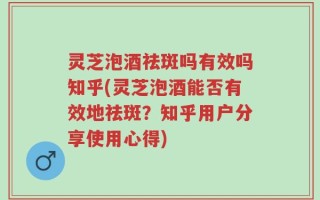 灵芝泡酒祛斑吗有效吗知乎(灵芝泡酒能否有效地祛斑？知乎用户分享使用心得)