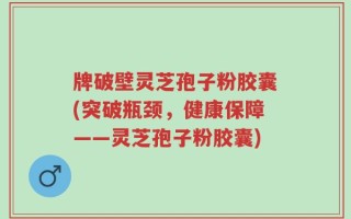 牌破壁灵芝孢子粉胶囊(突破瓶颈，健康保障——灵芝孢子粉胶囊)