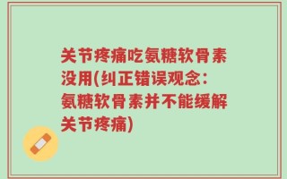 关节疼痛吃氨糖软骨素没用(纠正错误观念：氨糖软骨素并不能缓解关节疼痛)