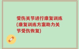 受伤关节进行康复训练(康复训练方案助力关节受伤恢复)