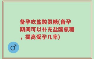 备孕吃盐酸氨糖(备孕期间可以补充盐酸氨糖，提高受孕几率)