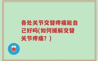 各处关节交替疼痛能自己好吗(如何缓解交替关节疼痛？)