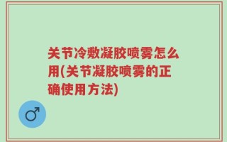 关节冷敷凝胶喷雾怎么用(关节凝胶喷雾的正确使用方法)