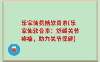 乐家仙氨糖软骨素(乐家仙软骨素：舒缓关节疼痛，助力关节保健)