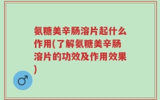 氨糖美辛肠溶片起什么作用(了解氨糖美辛肠溶片的功效及作用效果)