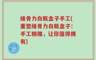 维骨力白瓶盒子手工(重塑维骨力白瓶盒子：手工精雕，让你值得拥有)