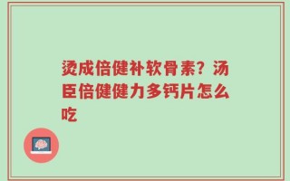 烫成倍健补软骨素？汤臣倍健健力多钙片怎么吃