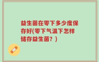 益生菌在零下多少度保存好(零下气温下怎样储存益生菌？)
