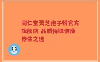 同仁堂灵芝孢子粉官方旗舰店 品质保障健康养生之选