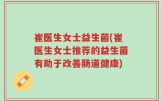 崔医生女士益生菌(崔医生女士推荐的益生菌有助于改善肠道健康)