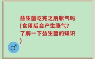 益生菌吃完之后胀气吗(食用后会产生胀气？了解一下益生菌的知识)
