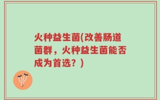 火种益生菌(改善肠道菌群，火种益生菌能否成为首选？)