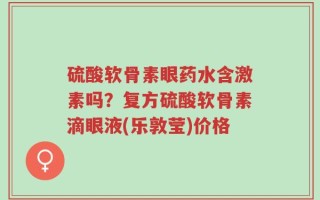 硫酸软骨素眼药水含激素吗？复方硫酸软骨素滴眼液(乐敦莹)价格