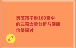 灵芝孢子粉100克中的三萜含量分析与健康价值探讨