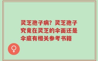 灵芝孢子病？灵芝孢子究竟在灵芝的伞面还是伞底有相关参考书籍
