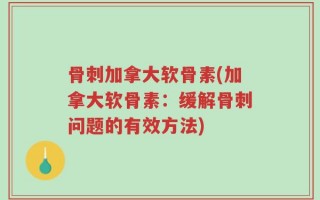 骨刺加拿大软骨素(加拿大软骨素：缓解骨刺问题的有效方法)